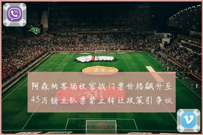 阿森纳客场收官战门票价格飙升至45万镑主队票禁止转让政策引争议