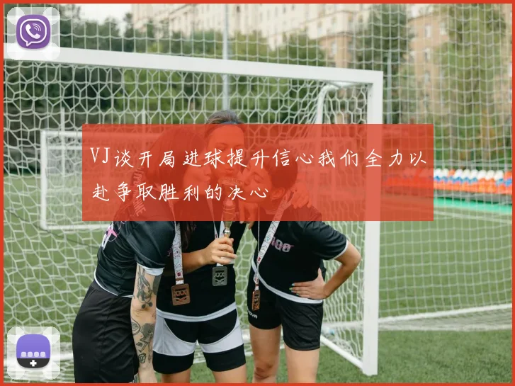 VJ谈开局进球提升信心我们全力以赴争取胜利的决心