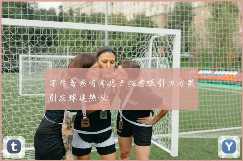 字母哥或将考虑开拓者吸引力方案引发球迷热议