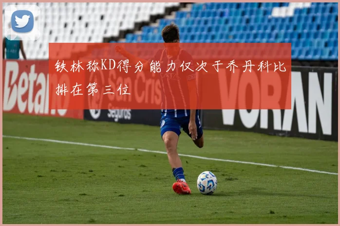 铁林称KD得分能力仅次于乔丹科比排在第三位
