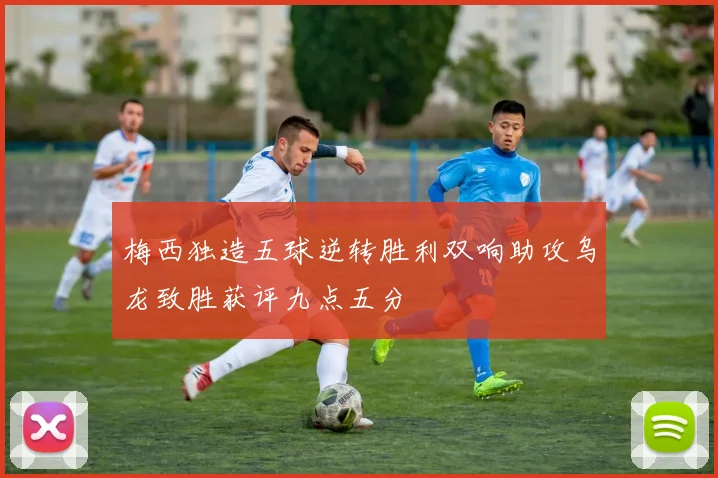 梅西独造五球逆转胜利双响助攻乌龙致胜获评九点五分