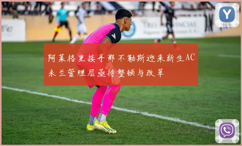 阿莱格里接手那不勒斯迎来新生AC米兰管理层亟待整顿与改革