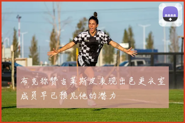 布克称赞吉莱斯皮表现出色更衣室成员早已预见他的潜力