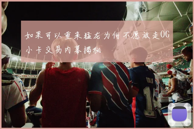 如果可以重来猛龙为何不愿放走OG小卡交易内幕揭秘