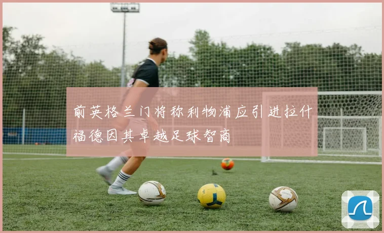 前英格兰门将称利物浦应引进拉什福德因其卓越足球智商
