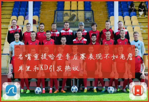 名嘴重提哈登季后赛表现不如老詹库里和KD引发热议