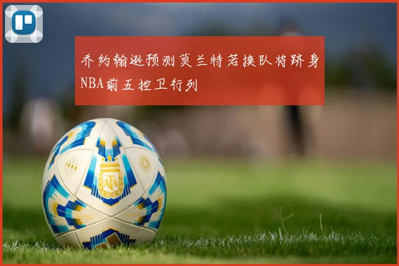 乔约翰逊预测莫兰特若换队将跻身NBA前五控卫行列