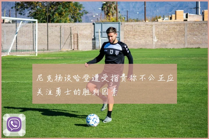 尼克杨谈哈登遭受指责称不公正应关注勇士的胜利因素