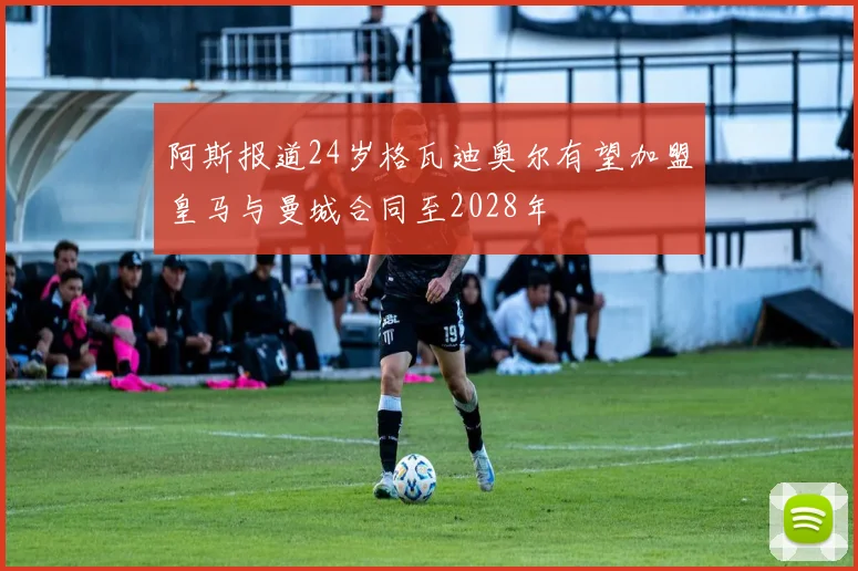 阿斯报道24岁格瓦迪奥尔有望加盟皇马与曼城合同至2028年